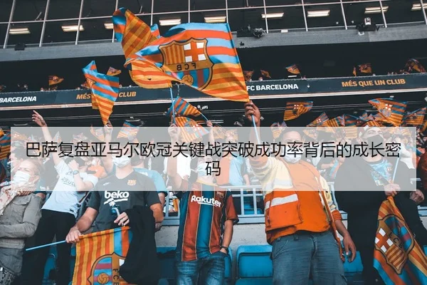 巴萨复盘亚马尔欧冠关键战突破成功率背后的成长密码