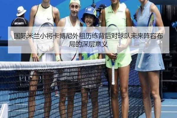 国际米兰小将卡博尼外租历练背后对球队未来阵容布局的深层意义
