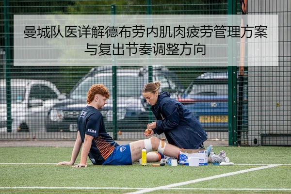 曼城队医详解德布劳内肌肉疲劳管理方案与复出节奏调整方向