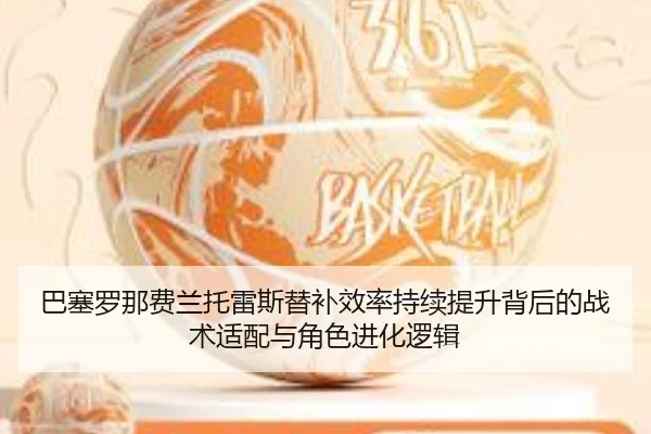 巴塞罗那费兰托雷斯替补效率持续提升背后的战术适配与角色进化逻辑