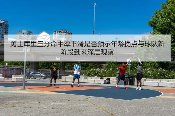 勇士库里三分命中率下滑是否预示年龄拐点与球队新阶段到来深层观察