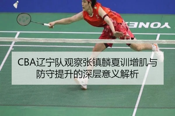 CBA辽宁队观察张镇麟夏训增肌与防守提升的深层意义解析