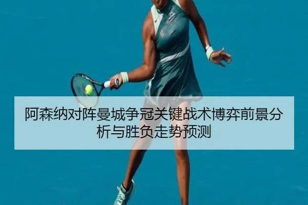 阿森纳对阵曼城争冠关键战术博弈前景分析与胜负走势预测